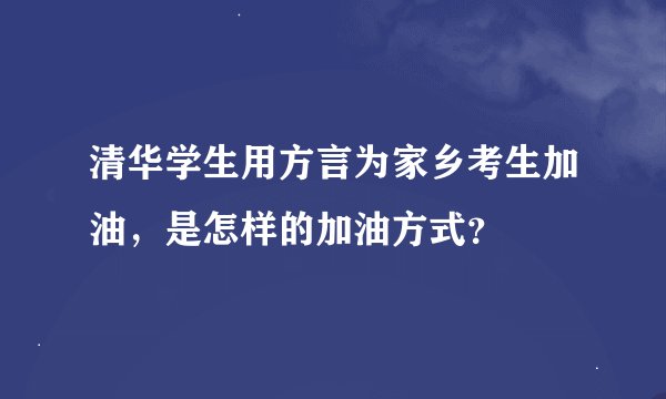 清华学生用方言为家乡考生加油，是怎样的加油方式？