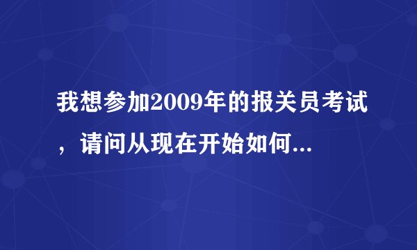 我想参加2009年的报关员考试，请问从现在开始如何做准备，以及需要准备哪些材料？请各位有经验的人士指教