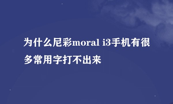 为什么尼彩moral i3手机有很多常用字打不出来