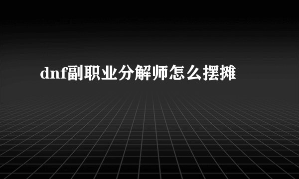 dnf副职业分解师怎么摆摊