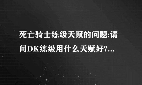 死亡骑士练级天赋的问题:请问DK练级用什么天赋好?感觉血天赋和冰天赋...