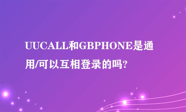 UUCALL和GBPHONE是通用/可以互相登录的吗?