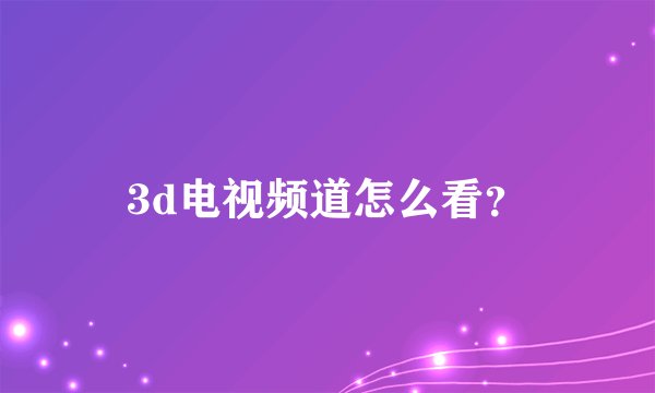 3d电视频道怎么看？