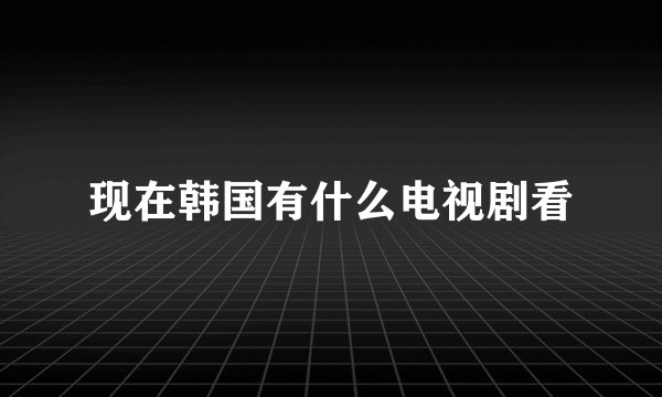 现在韩国有什么电视剧看