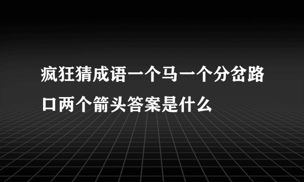 疯狂猜成语一个马一个分岔路口两个箭头答案是什么