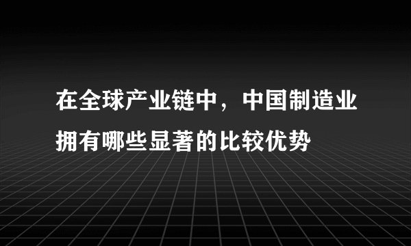 在全球产业链中，中国制造业拥有哪些显著的比较优势