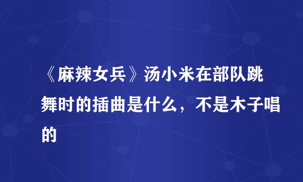 《麻辣女兵》汤小米在部队跳舞时的插曲是什么，不是木子唱的