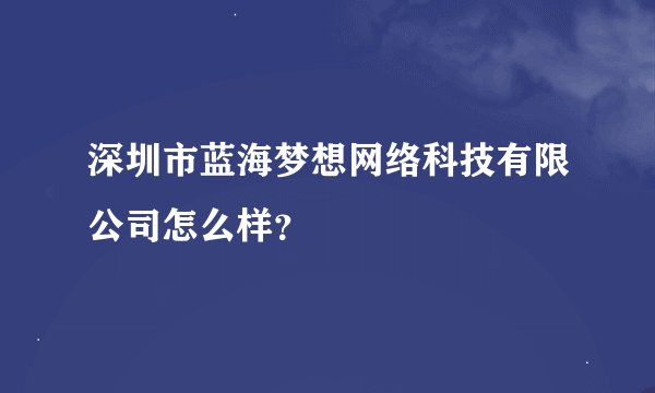 深圳市蓝海梦想网络科技有限公司怎么样？