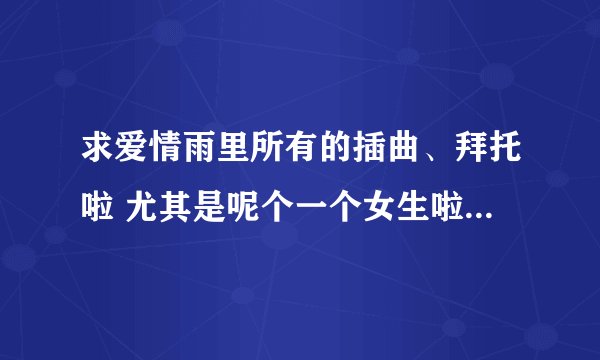 求爱情雨里所有的插曲、拜托啦 尤其是呢个一个女生啦啦啦的那个.
