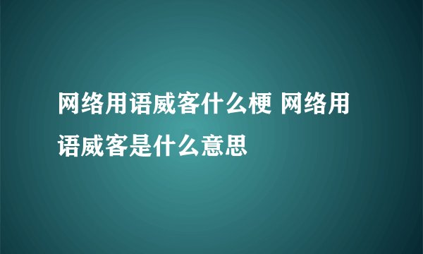 网络用语威客什么梗 网络用语威客是什么意思
