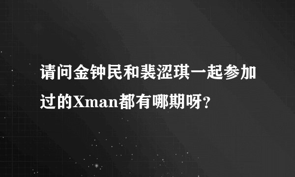 请问金钟民和裴涩琪一起参加过的Xman都有哪期呀？
