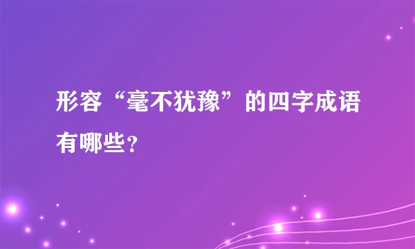 形容“毫不犹豫”的四字成语有哪些？