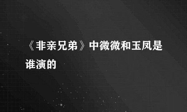《非亲兄弟》中微微和玉凤是谁演的