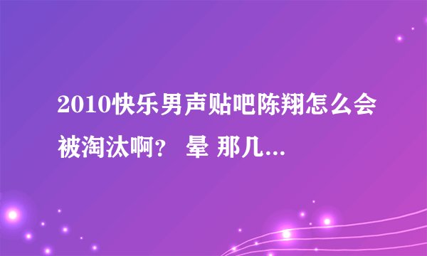 2010快乐男声贴吧陈翔怎么会被淘汰啊？ 晕 那几个评委 好恶心！~~~~不爽 武艺他那什么PK陈翔什么都没有还