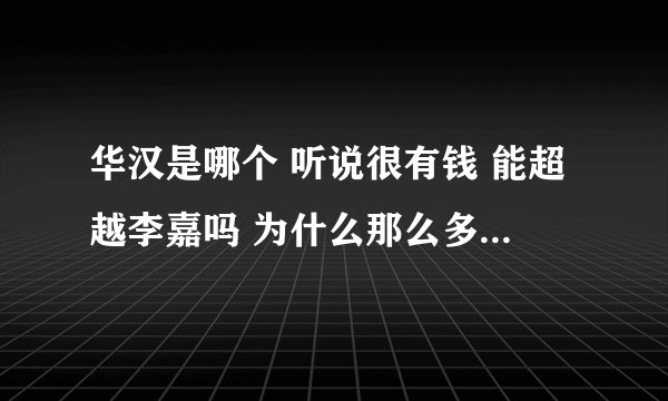 华汉是哪个 听说很有钱 能超越李嘉吗 为什么那么多女演员被他害过 他又不出名提到他的事还真不少