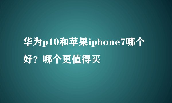 华为p10和苹果iphone7哪个好？哪个更值得买
