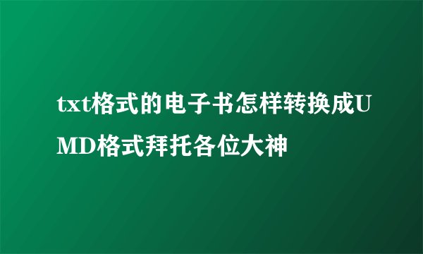 txt格式的电子书怎样转换成UMD格式拜托各位大神