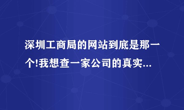 深圳工商局的网站到底是那一个!我想查一家公司的真实性。有人可以帮忙吗?