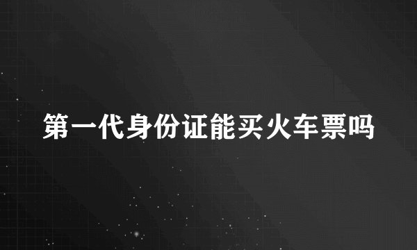 第一代身份证能买火车票吗