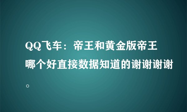 QQ飞车：帝王和黄金版帝王哪个好直接数据知道的谢谢谢谢。