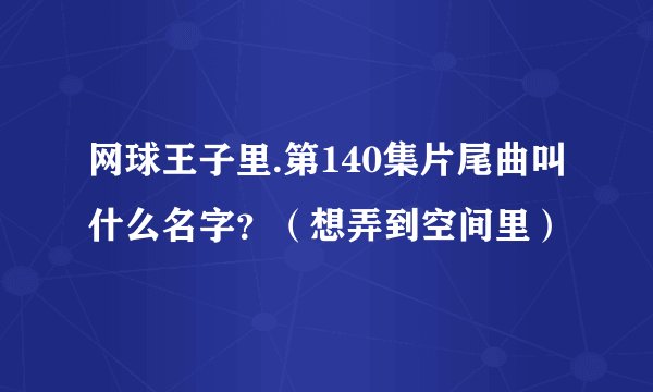 网球王子里.第140集片尾曲叫什么名字？（想弄到空间里）