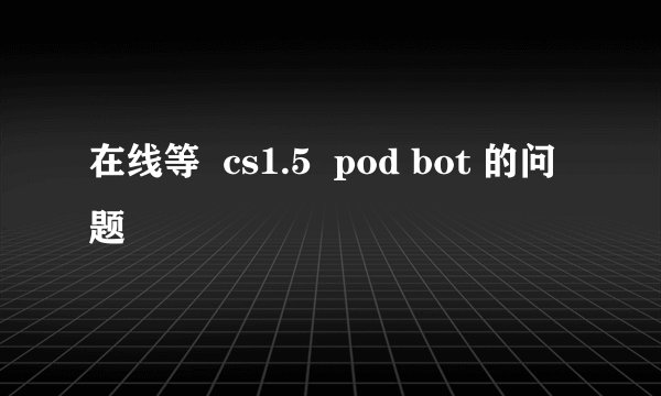 在线等  cs1.5  pod bot 的问题