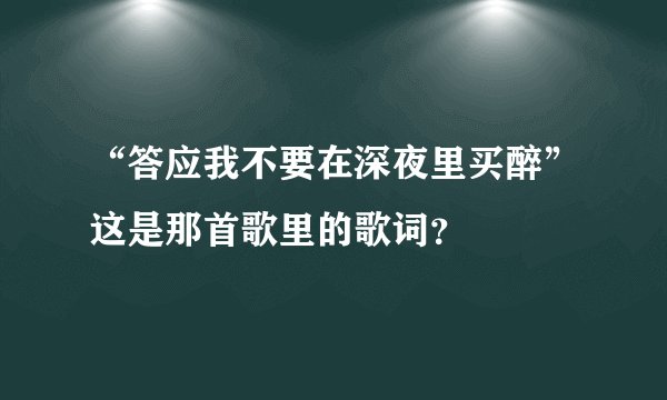 “答应我不要在深夜里买醉”这是那首歌里的歌词？