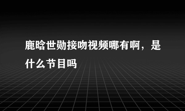 鹿晗世勋接吻视频哪有啊，是什么节目吗