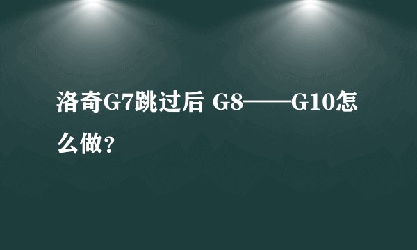 洛奇G7跳过后 G8——G10怎么做？