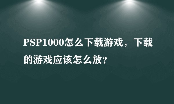 PSP1000怎么下载游戏，下载的游戏应该怎么放？