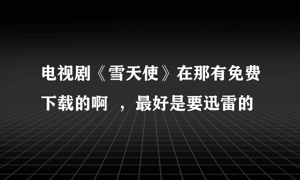 电视剧《雪天使》在那有免费下载的啊  ，最好是要迅雷的