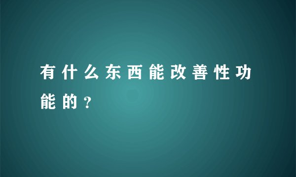 有 什 么 东 西 能 改 善 性 功 能 的 ？
