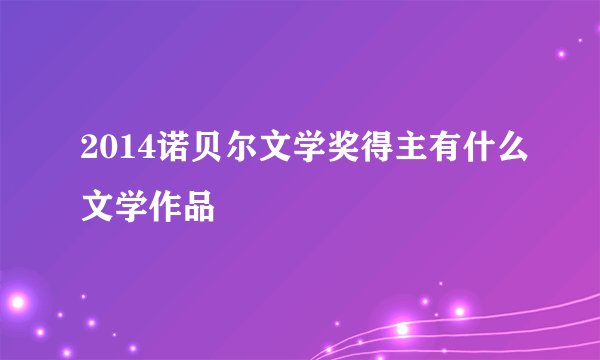 2014诺贝尔文学奖得主有什么文学作品