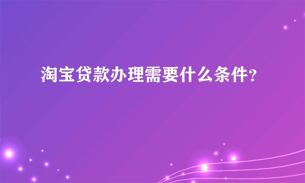 淘宝贷款办理需要什么条件？