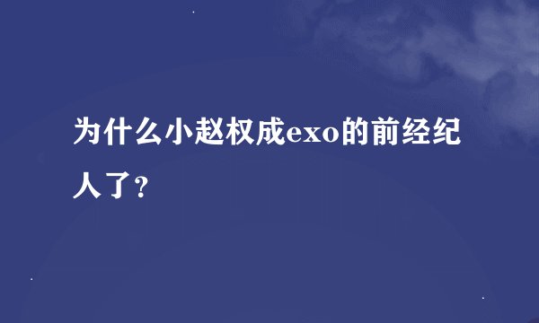 为什么小赵权成exo的前经纪人了？