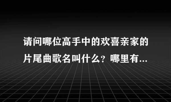 请问哪位高手中的欢喜亲家的片尾曲歌名叫什么？哪里有地址下载!非常感谢！