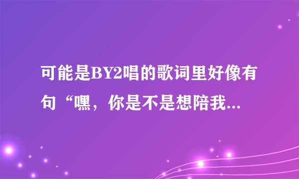 可能是BY2唱的歌词里好像有句“嘿，你是不是想陪我，从老婆变成老婆婆”语调平缓，声音甜美