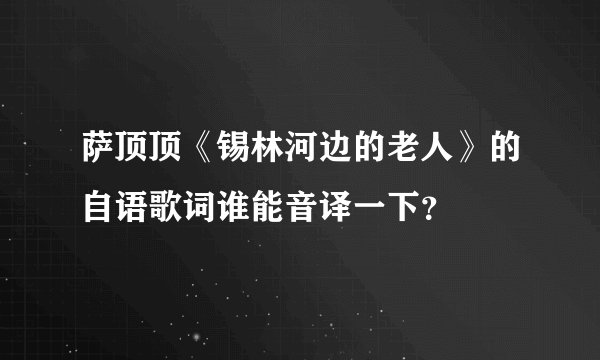 萨顶顶《锡林河边的老人》的自语歌词谁能音译一下？