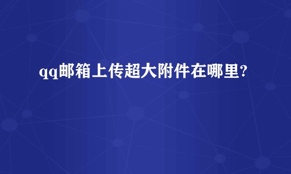 qq邮箱上传超大附件在哪里?