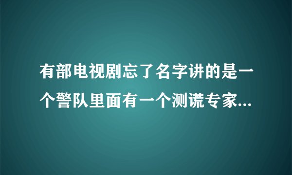 有部电视剧忘了名字讲的是一个警队里面有一个测谎专家好像是港剧求人告诉