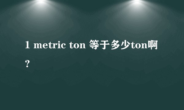 1 metric ton 等于多少ton啊？