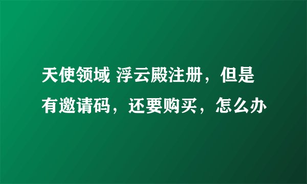 天使领域 浮云殿注册，但是有邀请码，还要购买，怎么办