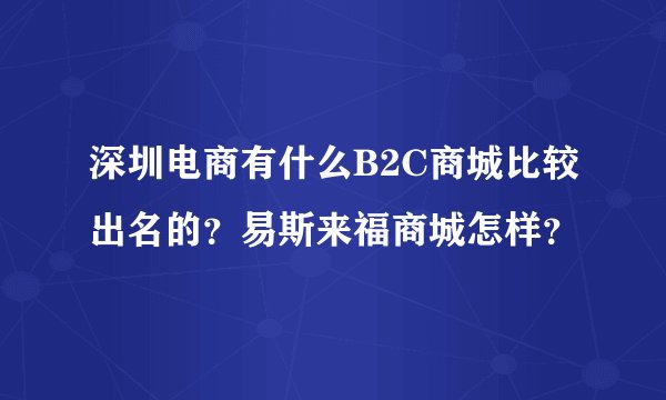 深圳电商有什么B2C商城比较出名的？易斯来福商城怎样？