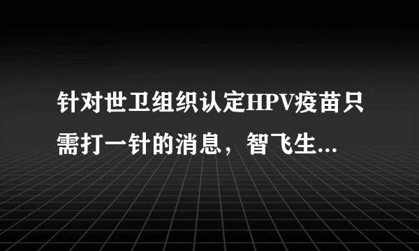 针对世卫组织认定HPV疫苗只需打一针的消息，智飞生物有何回应？