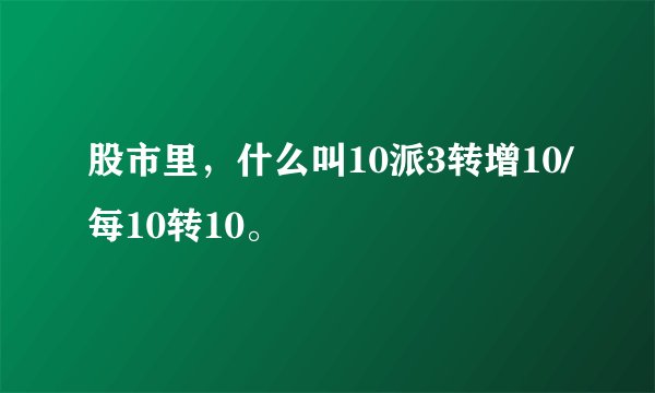 股市里，什么叫10派3转增10/每10转10。