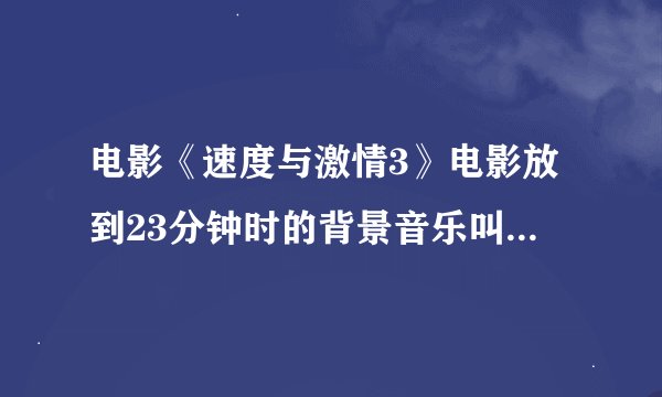 电影《速度与激情3》电影放到23分钟时的背景音乐叫什么？就是妮拉开了辆蓝色马自达进地下车库时的歌曲
