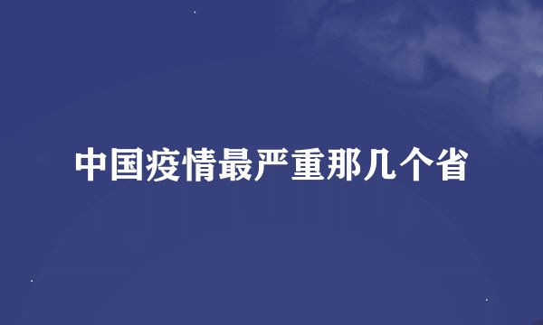 中国疫情最严重那几个省