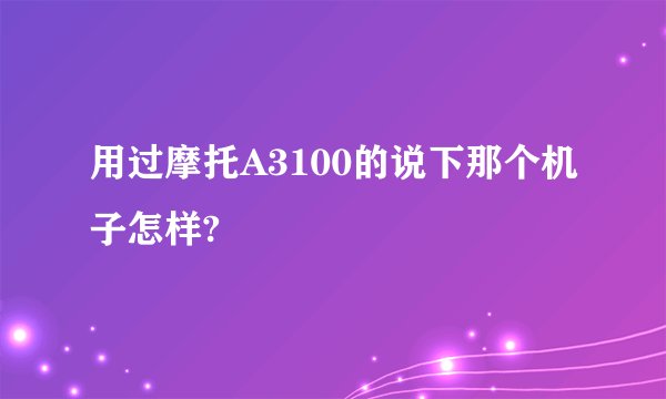 用过摩托A3100的说下那个机子怎样?