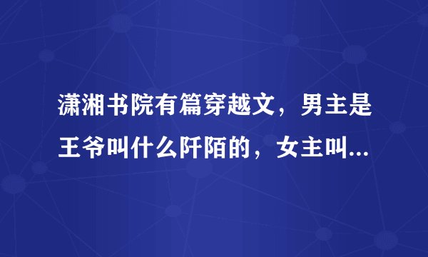 潇湘书院有篇穿越文，男主是王爷叫什么阡陌的，女主叫颜小影，谁有全文，借我看看？这篇文叫什么名字？