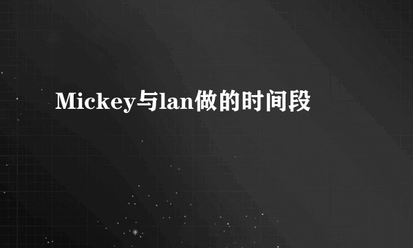 Mickey与lan做的时间段